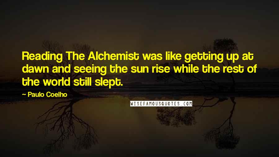 Paulo Coelho Quotes: Reading The Alchemist was like getting up at dawn and seeing the sun rise while the rest of the world still slept.