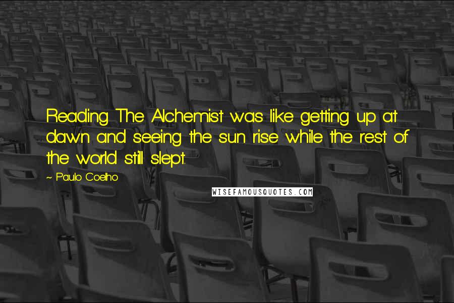 Paulo Coelho Quotes: Reading The Alchemist was like getting up at dawn and seeing the sun rise while the rest of the world still slept.