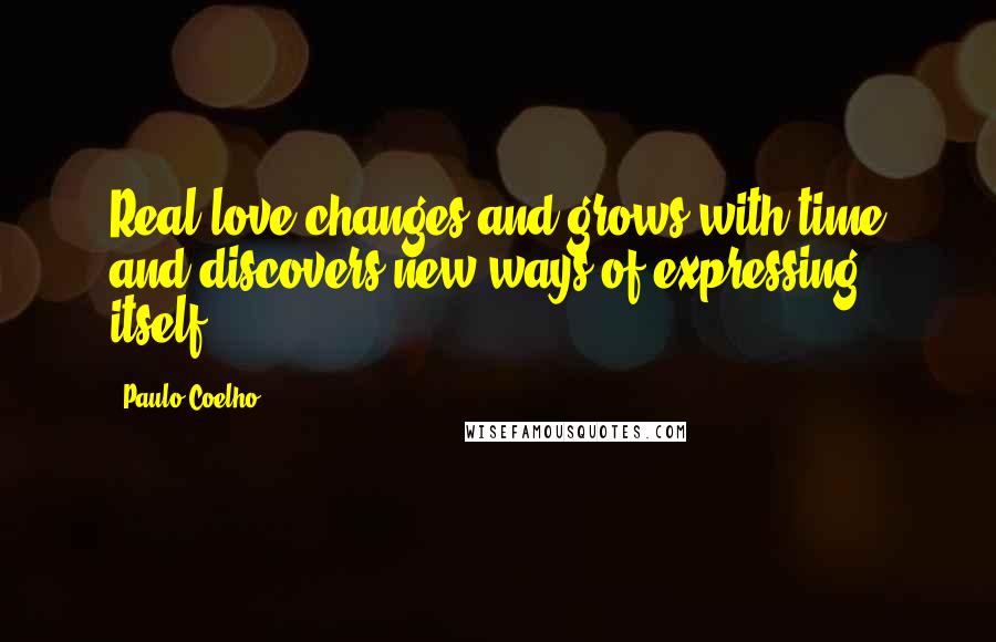 Paulo Coelho Quotes: Real love changes and grows with time and discovers new ways of expressing itself.