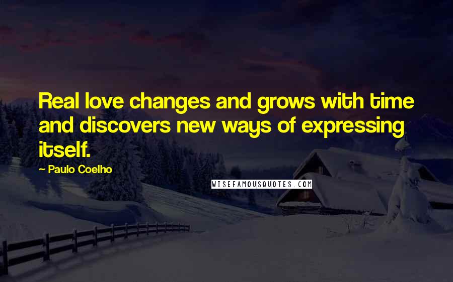 Paulo Coelho Quotes: Real love changes and grows with time and discovers new ways of expressing itself.