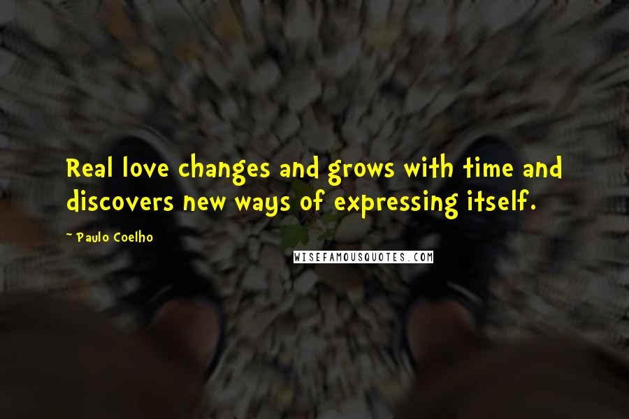 Paulo Coelho Quotes: Real love changes and grows with time and discovers new ways of expressing itself.