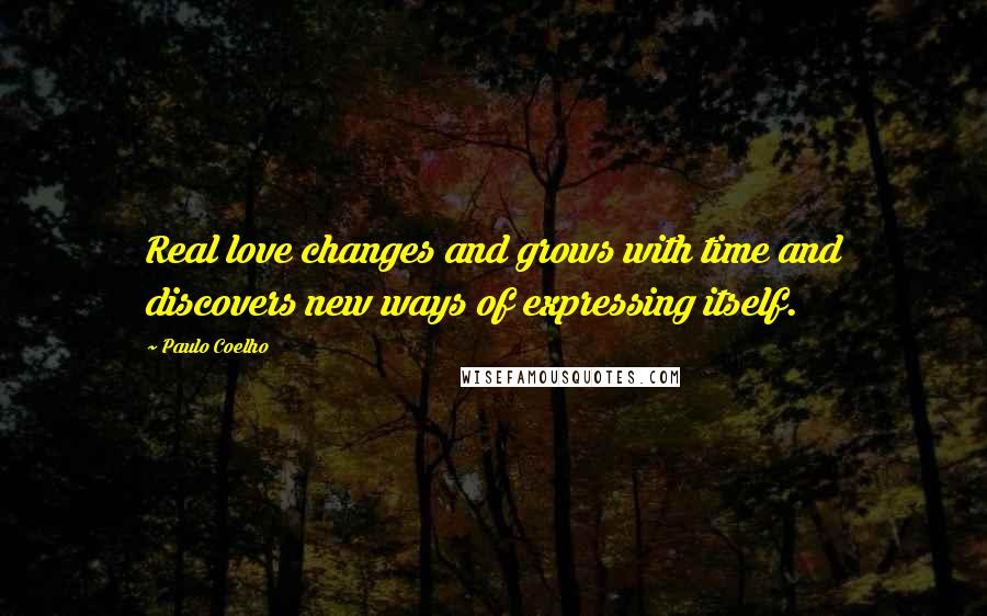 Paulo Coelho Quotes: Real love changes and grows with time and discovers new ways of expressing itself.