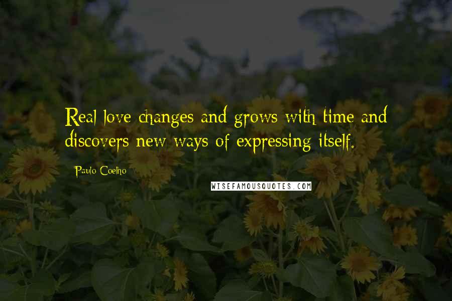 Paulo Coelho Quotes: Real love changes and grows with time and discovers new ways of expressing itself.