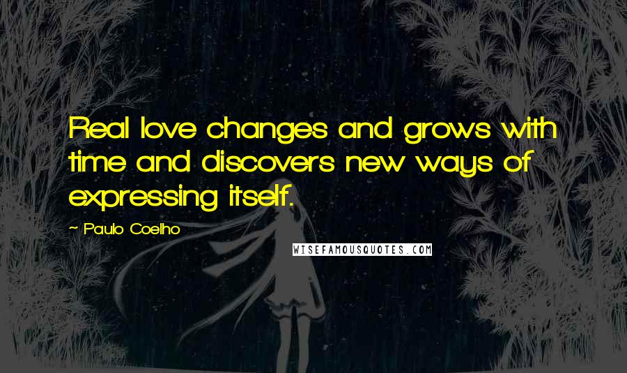 Paulo Coelho Quotes: Real love changes and grows with time and discovers new ways of expressing itself.