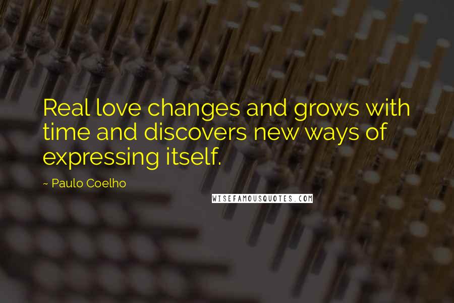 Paulo Coelho Quotes: Real love changes and grows with time and discovers new ways of expressing itself.