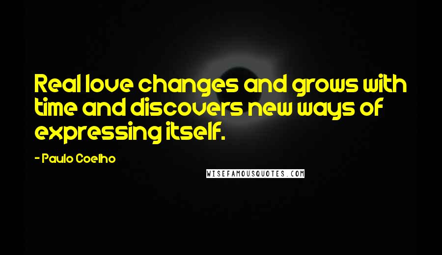 Paulo Coelho Quotes: Real love changes and grows with time and discovers new ways of expressing itself.
