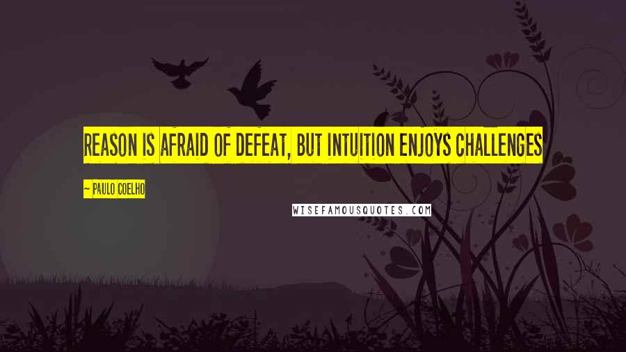 Paulo Coelho Quotes: Reason is afraid of defeat, But intuition enjoys challenges