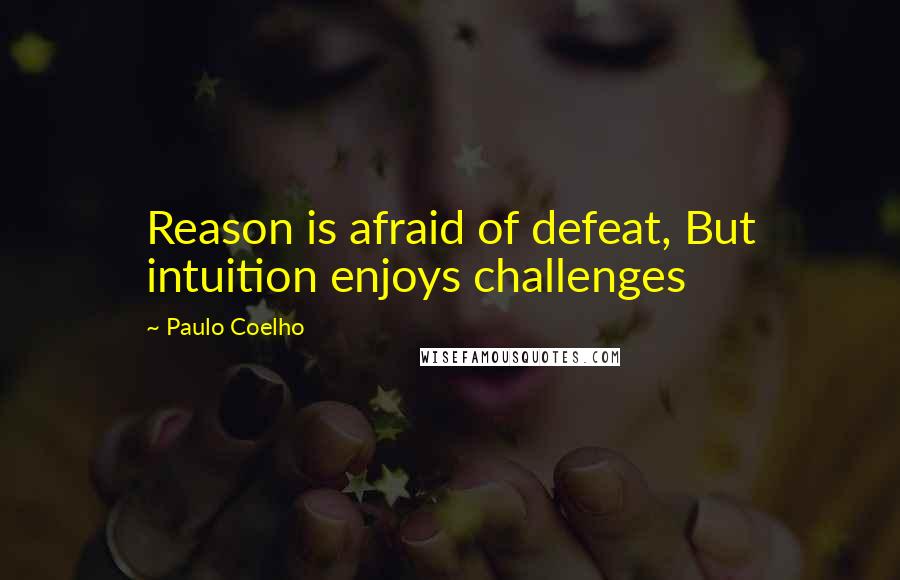 Paulo Coelho Quotes: Reason is afraid of defeat, But intuition enjoys challenges