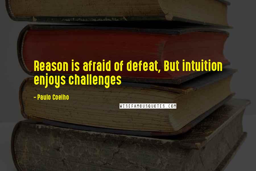 Paulo Coelho Quotes: Reason is afraid of defeat, But intuition enjoys challenges