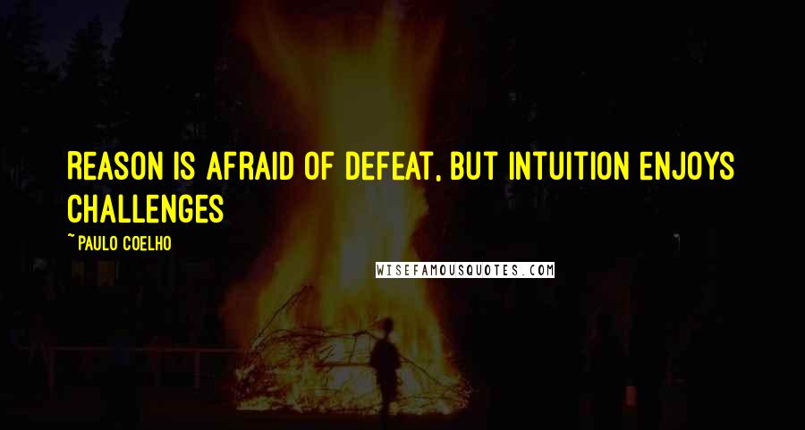 Paulo Coelho Quotes: Reason is afraid of defeat, But intuition enjoys challenges