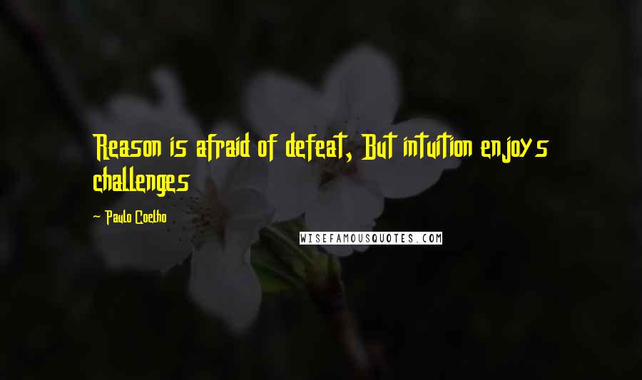 Paulo Coelho Quotes: Reason is afraid of defeat, But intuition enjoys challenges