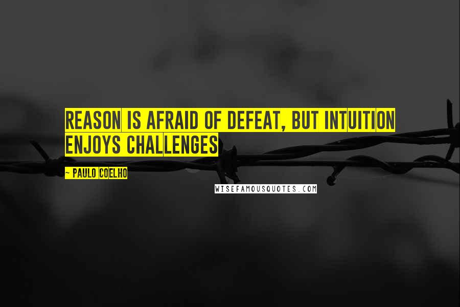 Paulo Coelho Quotes: Reason is afraid of defeat, But intuition enjoys challenges