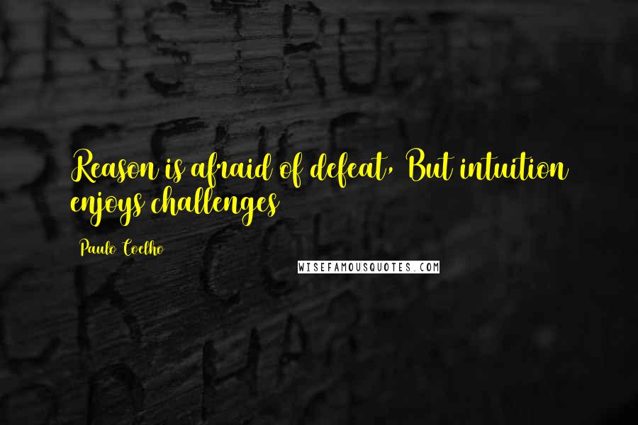 Paulo Coelho Quotes: Reason is afraid of defeat, But intuition enjoys challenges