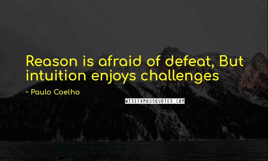 Paulo Coelho Quotes: Reason is afraid of defeat, But intuition enjoys challenges