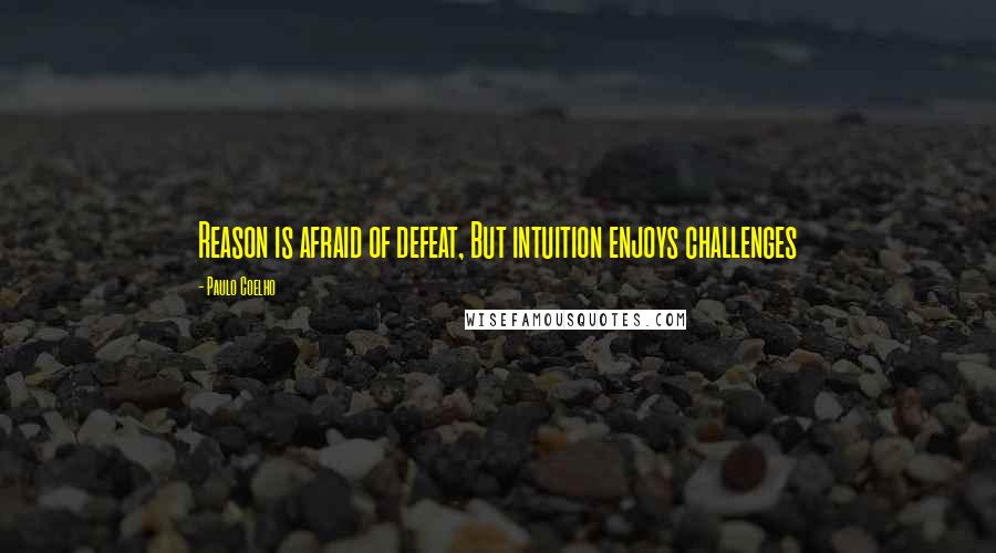 Paulo Coelho Quotes: Reason is afraid of defeat, But intuition enjoys challenges