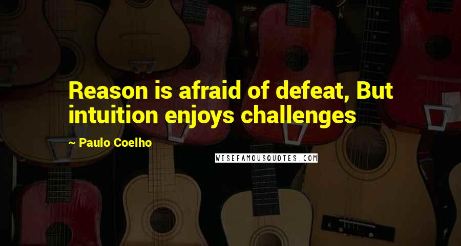 Paulo Coelho Quotes: Reason is afraid of defeat, But intuition enjoys challenges