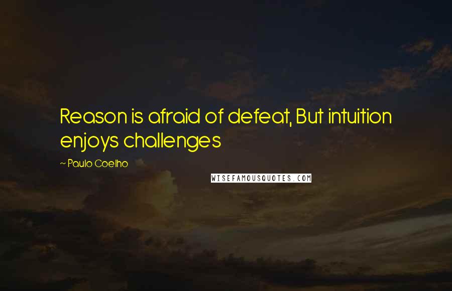 Paulo Coelho Quotes: Reason is afraid of defeat, But intuition enjoys challenges