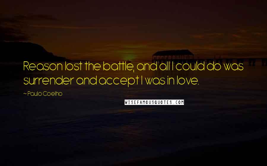 Paulo Coelho Quotes: Reason lost the battle, and all I could do was surrender and accept I was in love.