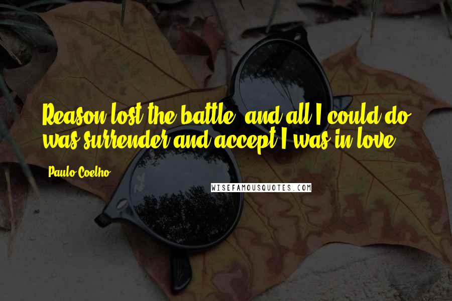 Paulo Coelho Quotes: Reason lost the battle, and all I could do was surrender and accept I was in love.