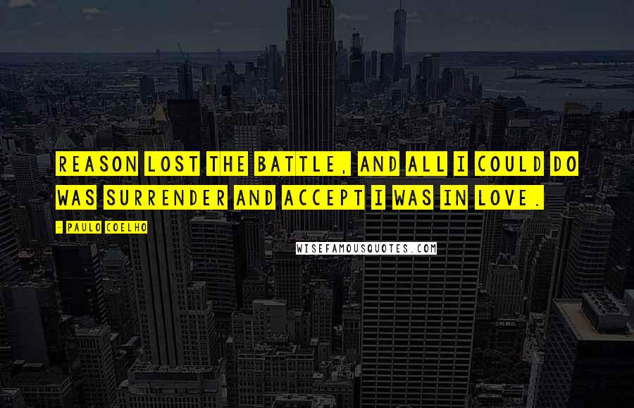 Paulo Coelho Quotes: Reason lost the battle, and all I could do was surrender and accept I was in love.