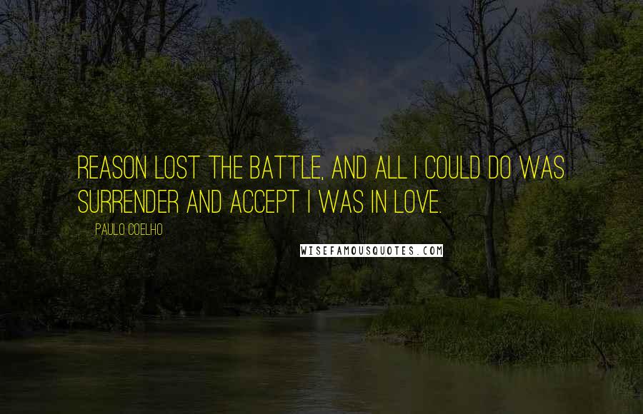 Paulo Coelho Quotes: Reason lost the battle, and all I could do was surrender and accept I was in love.