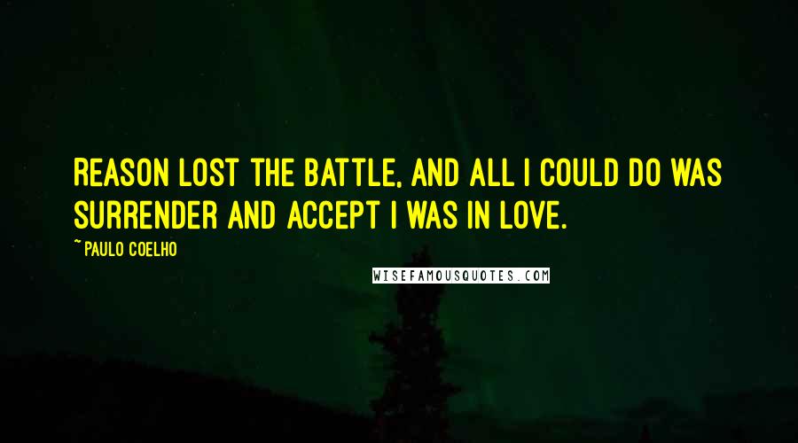 Paulo Coelho Quotes: Reason lost the battle, and all I could do was surrender and accept I was in love.