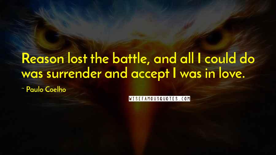 Paulo Coelho Quotes: Reason lost the battle, and all I could do was surrender and accept I was in love.