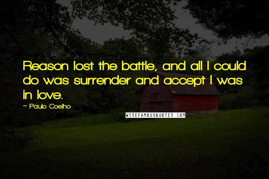 Paulo Coelho Quotes: Reason lost the battle, and all I could do was surrender and accept I was in love.