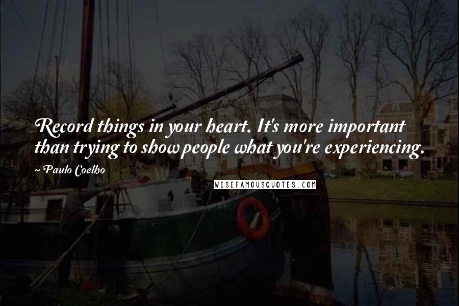 Paulo Coelho Quotes: Record things in your heart. It's more important than trying to show people what you're experiencing.