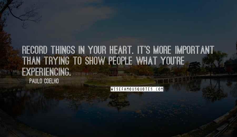 Paulo Coelho Quotes: Record things in your heart. It's more important than trying to show people what you're experiencing.