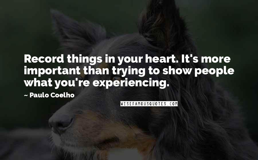 Paulo Coelho Quotes: Record things in your heart. It's more important than trying to show people what you're experiencing.