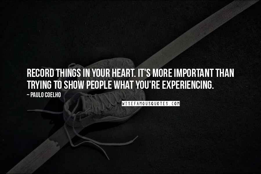 Paulo Coelho Quotes: Record things in your heart. It's more important than trying to show people what you're experiencing.