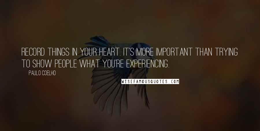 Paulo Coelho Quotes: Record things in your heart. It's more important than trying to show people what you're experiencing.