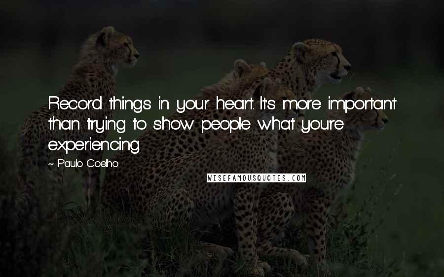 Paulo Coelho Quotes: Record things in your heart. It's more important than trying to show people what you're experiencing.