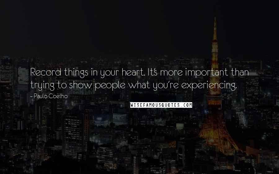 Paulo Coelho Quotes: Record things in your heart. It's more important than trying to show people what you're experiencing.