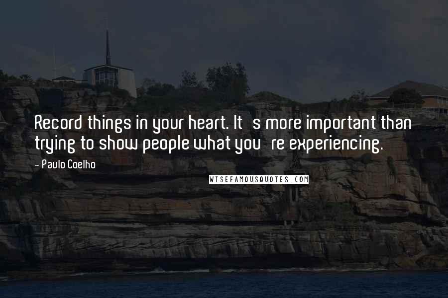 Paulo Coelho Quotes: Record things in your heart. It's more important than trying to show people what you're experiencing.