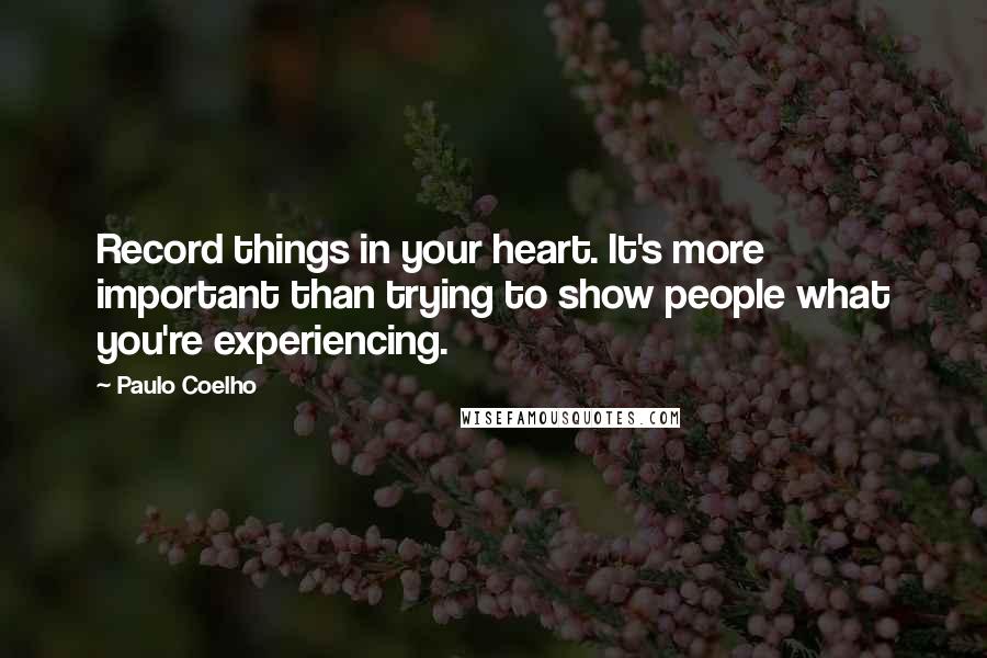 Paulo Coelho Quotes: Record things in your heart. It's more important than trying to show people what you're experiencing.