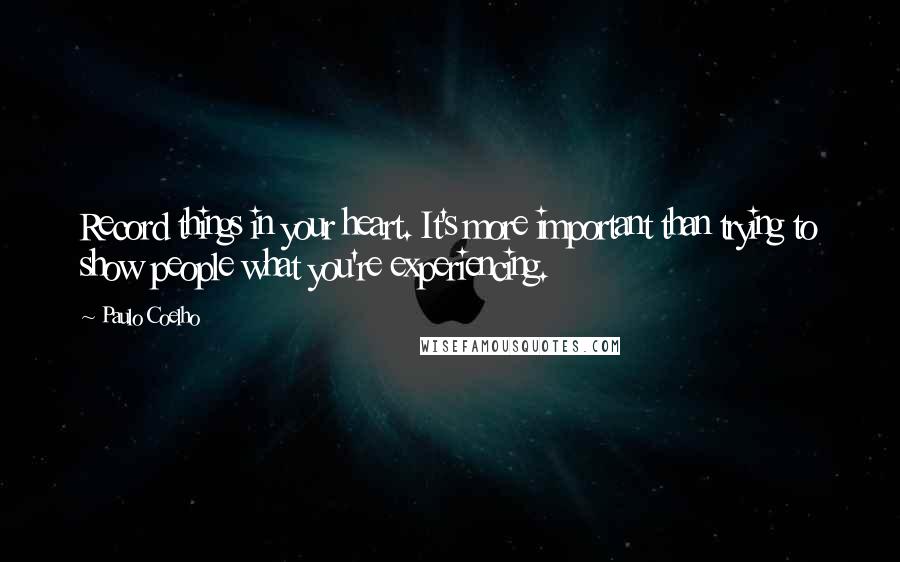 Paulo Coelho Quotes: Record things in your heart. It's more important than trying to show people what you're experiencing.