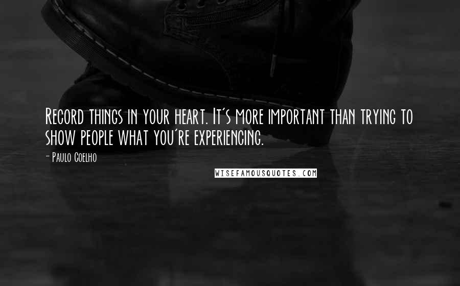 Paulo Coelho Quotes: Record things in your heart. It's more important than trying to show people what you're experiencing.