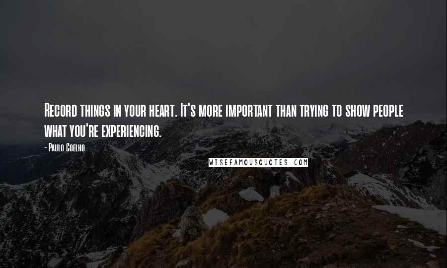 Paulo Coelho Quotes: Record things in your heart. It's more important than trying to show people what you're experiencing.