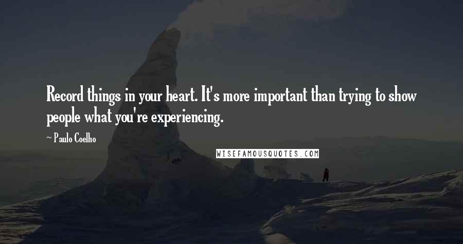 Paulo Coelho Quotes: Record things in your heart. It's more important than trying to show people what you're experiencing.