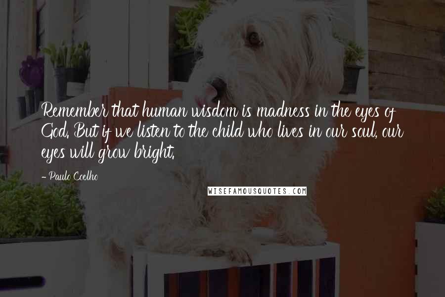 Paulo Coelho Quotes: Remember that human wisdom is madness in the eyes of God. But if we listen to the child who lives in our soul, our eyes will grow bright.