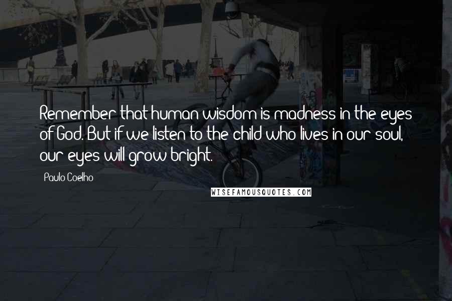 Paulo Coelho Quotes: Remember that human wisdom is madness in the eyes of God. But if we listen to the child who lives in our soul, our eyes will grow bright.