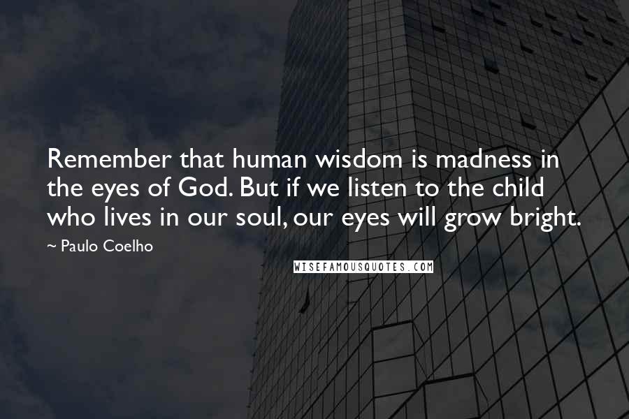 Paulo Coelho Quotes: Remember that human wisdom is madness in the eyes of God. But if we listen to the child who lives in our soul, our eyes will grow bright.