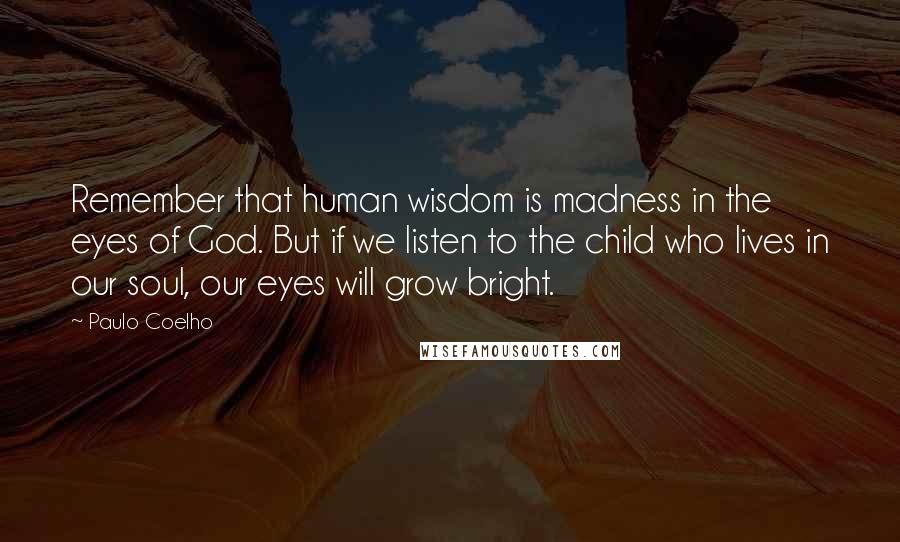 Paulo Coelho Quotes: Remember that human wisdom is madness in the eyes of God. But if we listen to the child who lives in our soul, our eyes will grow bright.