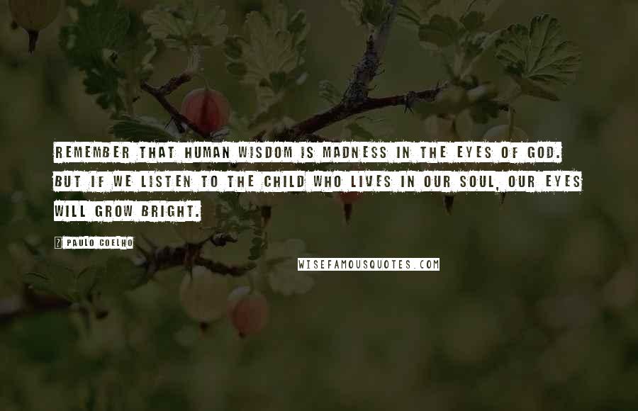 Paulo Coelho Quotes: Remember that human wisdom is madness in the eyes of God. But if we listen to the child who lives in our soul, our eyes will grow bright.