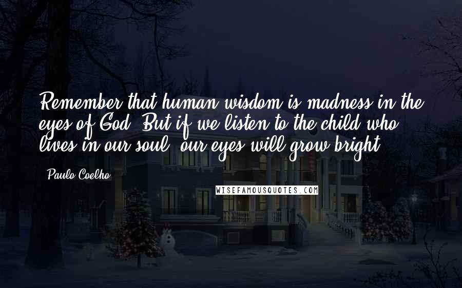 Paulo Coelho Quotes: Remember that human wisdom is madness in the eyes of God. But if we listen to the child who lives in our soul, our eyes will grow bright.