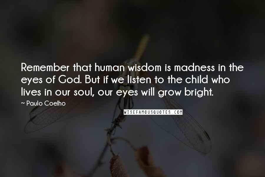 Paulo Coelho Quotes: Remember that human wisdom is madness in the eyes of God. But if we listen to the child who lives in our soul, our eyes will grow bright.