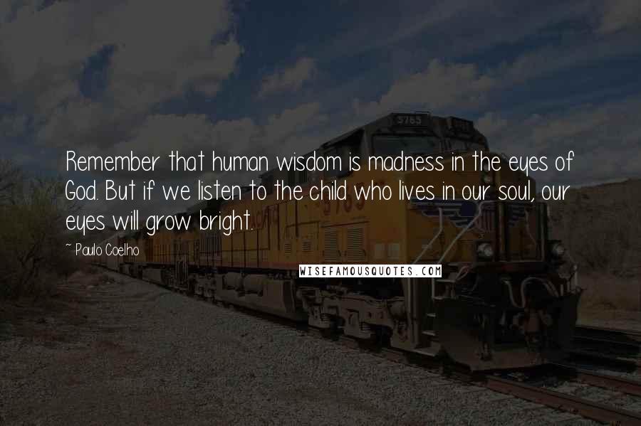 Paulo Coelho Quotes: Remember that human wisdom is madness in the eyes of God. But if we listen to the child who lives in our soul, our eyes will grow bright.