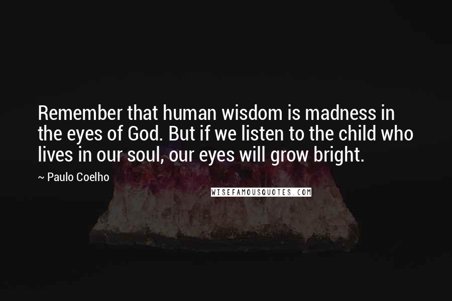 Paulo Coelho Quotes: Remember that human wisdom is madness in the eyes of God. But if we listen to the child who lives in our soul, our eyes will grow bright.